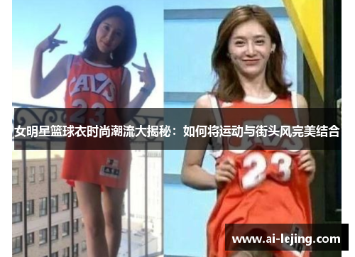 女明星篮球衣时尚潮流大揭秘：如何将运动与街头风完美结合
