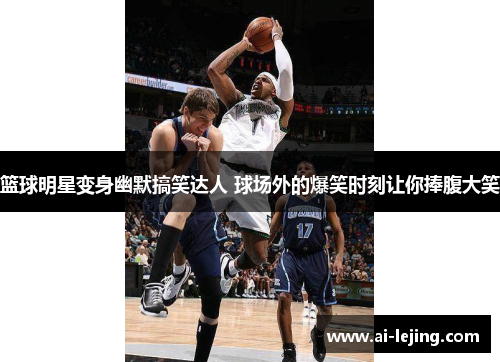 篮球明星变身幽默搞笑达人 球场外的爆笑时刻让你捧腹大笑