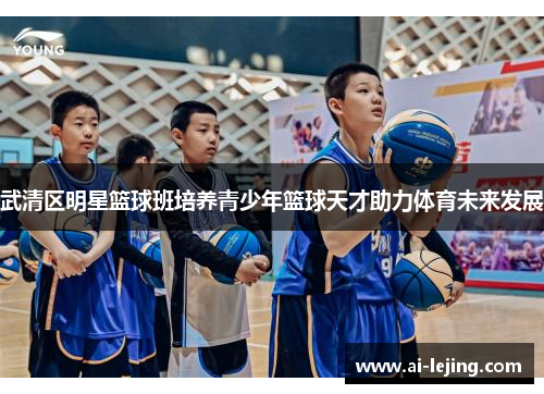 武清区明星篮球班培养青少年篮球天才助力体育未来发展